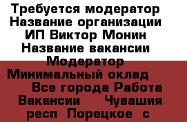 Требуется модератор › Название организации ­ ИП Виктор Монин › Название вакансии ­ Модератор › Минимальный оклад ­ 6 200 - Все города Работа » Вакансии   . Чувашия респ.,Порецкое. с.